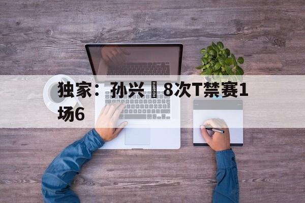 独家：孙兴慜8次T禁赛1场6的简单介绍